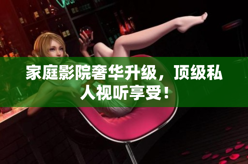 家庭影院奢华升级，顶级私人视听享受！