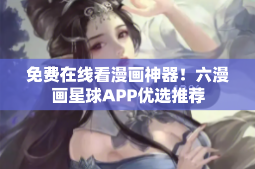 免费在线看漫画神器！六漫画星球APP优选推荐