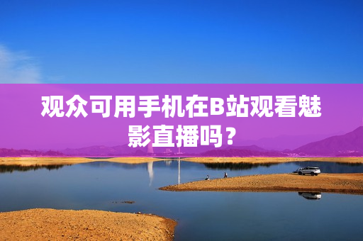观众可用手机在B站观看魅影直播吗？