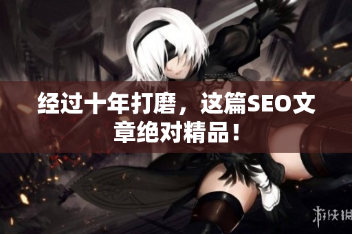 经过十年打磨，这篇SEO文章绝对精品！