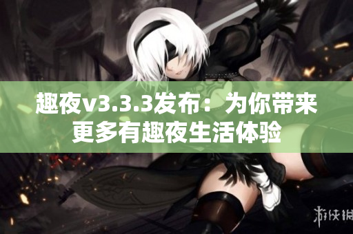 趣夜v3.3.3发布：为你带来更多有趣夜生活体验