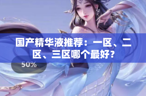 国产精华液推荐：一区、二区、三区哪个最好？