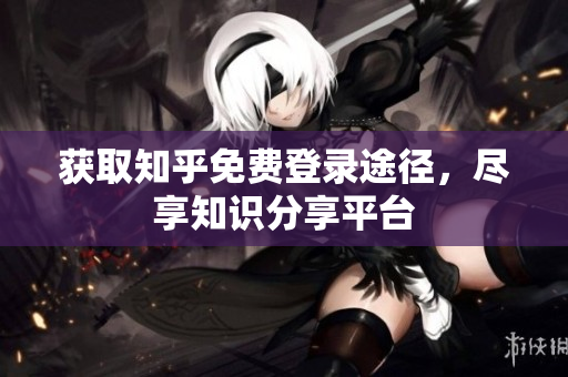 获取知乎免费登录途径，尽享知识分享平台
