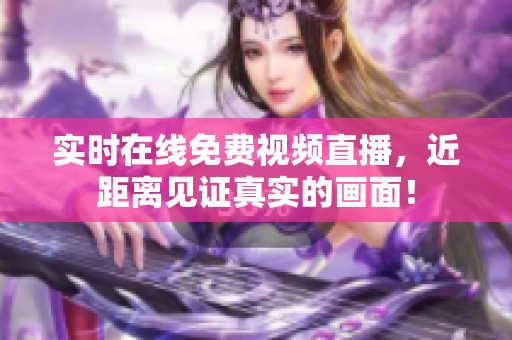 实时在线免费视频直播，近距离见证真实的画面！