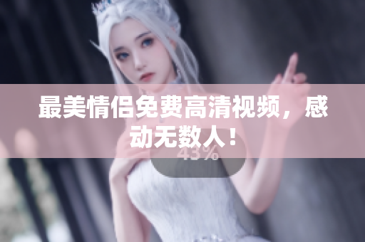 最美情侣免费高清视频，感动无数人！