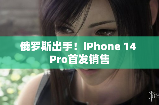 俄罗斯出手！iPhone 14 Pro首发销售