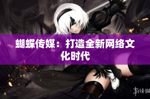 蝴蝶传媒：打造全新网络文化时代