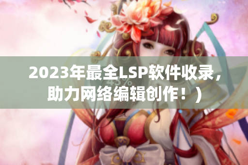 2023年最全LSP软件收录，助力网络编辑创作！)