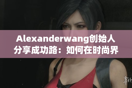 Alexanderwang创始人分享成功路：如何在时尚界脱颖而出