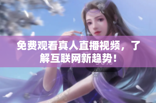 免费观看真人直播视频，了解互联网新趋势！