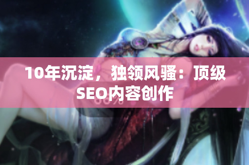 10年沉淀，独领风骚：顶级SEO内容创作
