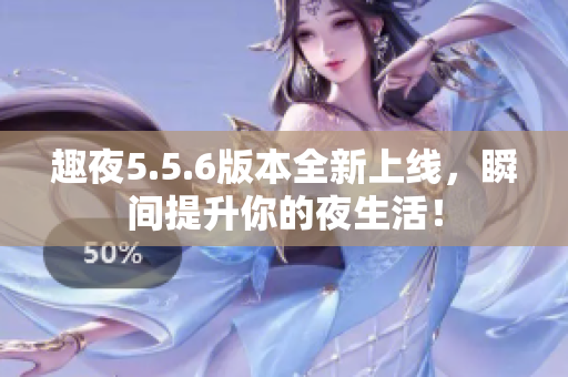趣夜5.5.6版本全新上线，瞬间提升你的夜生活！