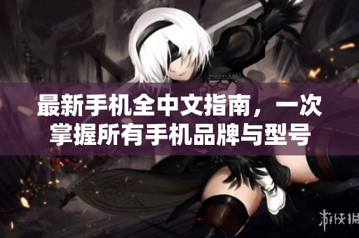 最新手机全中文指南，一次掌握所有手机品牌与型号