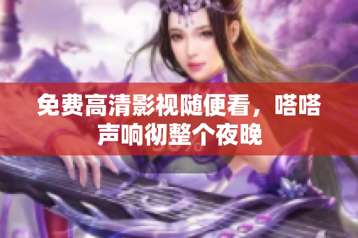 免费高清影视随便看，嗒嗒声响彻整个夜晚