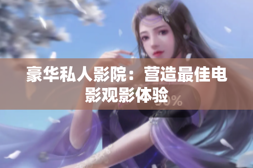 豪华私人影院：营造最佳电影观影体验