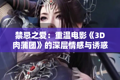 禁忌之爱：重温电影《3D肉蒲团》的深层情感与诱惑