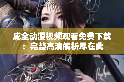 成全动漫视频观看免费下载：完整高清解析尽在此
