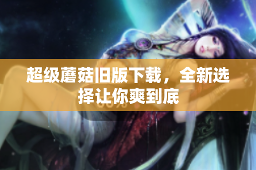 超级蘑菇旧版下载，全新选择让你爽到底