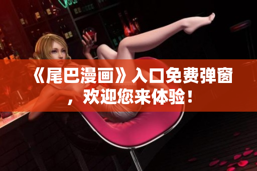 《尾巴漫画》入口免费弹窗，欢迎您来体验！
