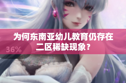 为何东南亚幼儿教育仍存在二区稀缺现象？