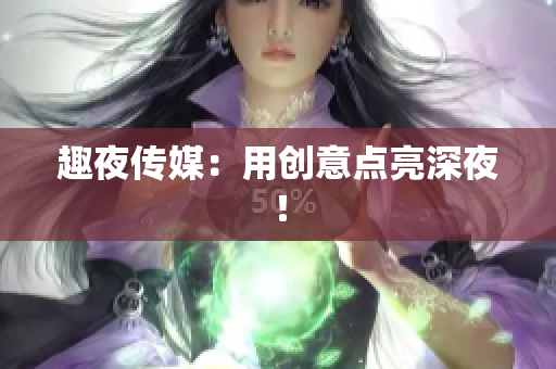 趣夜传媒：用创意点亮深夜！