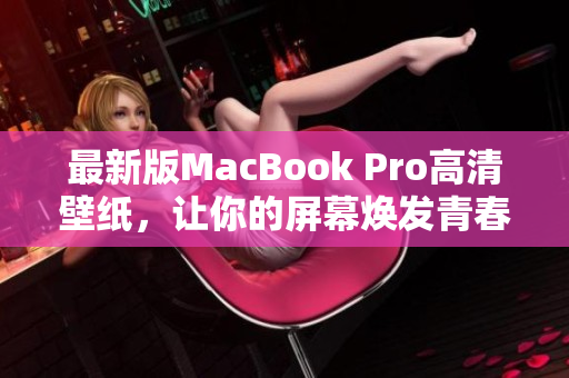 最新版MacBook Pro高清壁纸，让你的屏幕焕发青春活力！