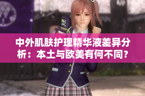 中外肌肤护理精华液差异分析：本土与欧美有何不同？