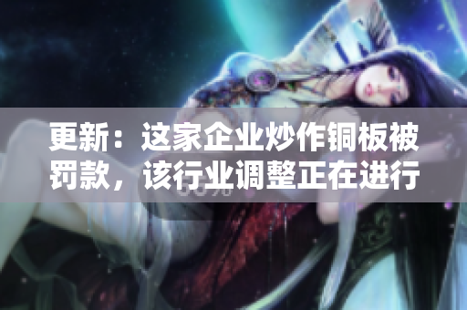 更新：这家企业炒作铜板被罚款，该行业调整正在进行！