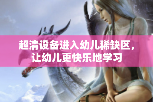 超清设备进入幼儿稀缺区，让幼儿更快乐地学习