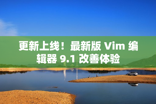 更新上线！最新版 Vim 编辑器 9.1 改善体验