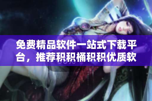 免费精品软件一站式下载平台，推荐积积桶积积优质软件