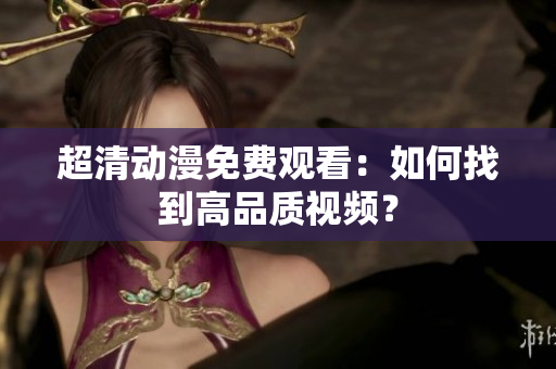 超清动漫免费观看：如何找到高品质视频？