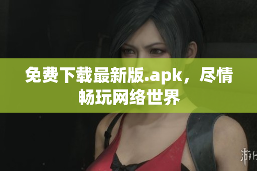 免费下载最新版.apk，尽情畅玩网络世界