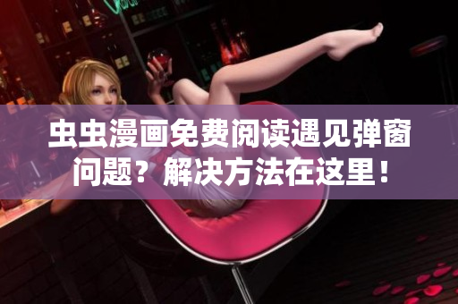 虫虫漫画免费阅读遇见弹窗问题？解决方法在这里！