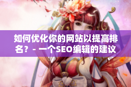 如何优化你的网站以提高排名？- 一个SEO编辑的建议
