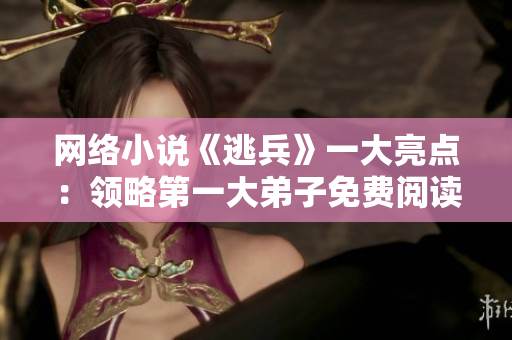 网络小说《逃兵》一大亮点：领略第一大弟子免费阅读福利！