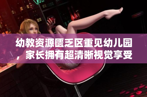 幼教资源匮乏区重见幼儿园，家长拥有超清晰视觉享受