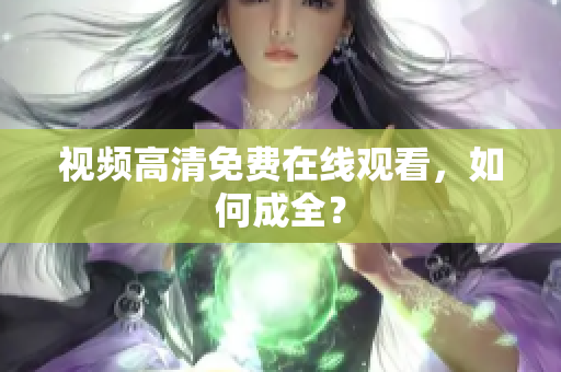 视频高清免费在线观看，如何成全？