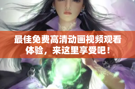 最佳免费高清动画视频观看体验，来这里享受吧！
