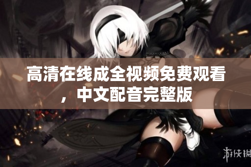 高清在线成全视频免费观看，中文配音完整版