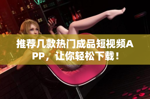 推荐几款热门成品短视频APP，让你轻松下载！