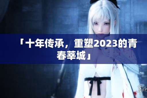 「十年传承，重塑2023的青春莘城」