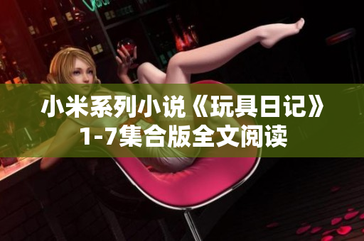 小米系列小说《玩具日记》1-7集合版全文阅读