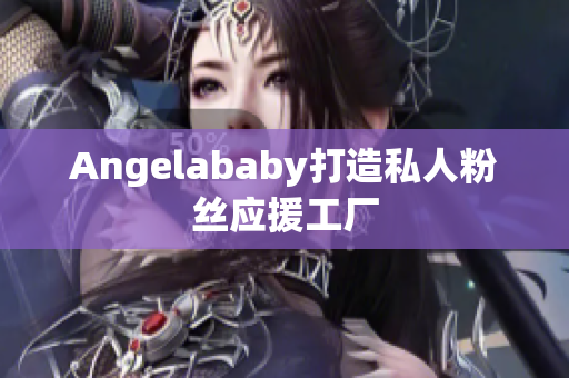 Angelababy打造私人粉丝应援工厂