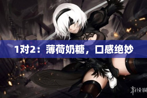 1对2：薄荷奶糖，口感绝妙