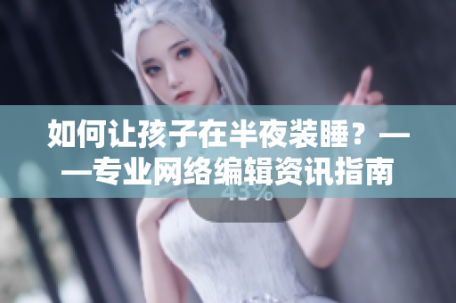 如何让孩子在半夜装睡？——专业网络编辑资讯指南