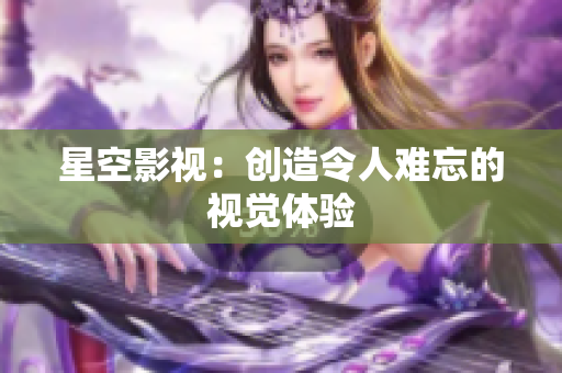 星空影视：创造令人难忘的视觉体验