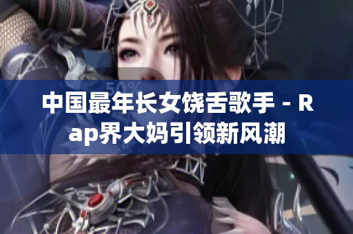 中国最年长女饶舌歌手 - Rap界大妈引领新风潮