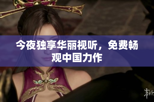 今夜独享华丽视听，免费畅观中国力作