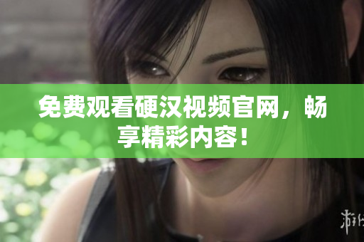 免费观看硬汉视频官网，畅享精彩内容！